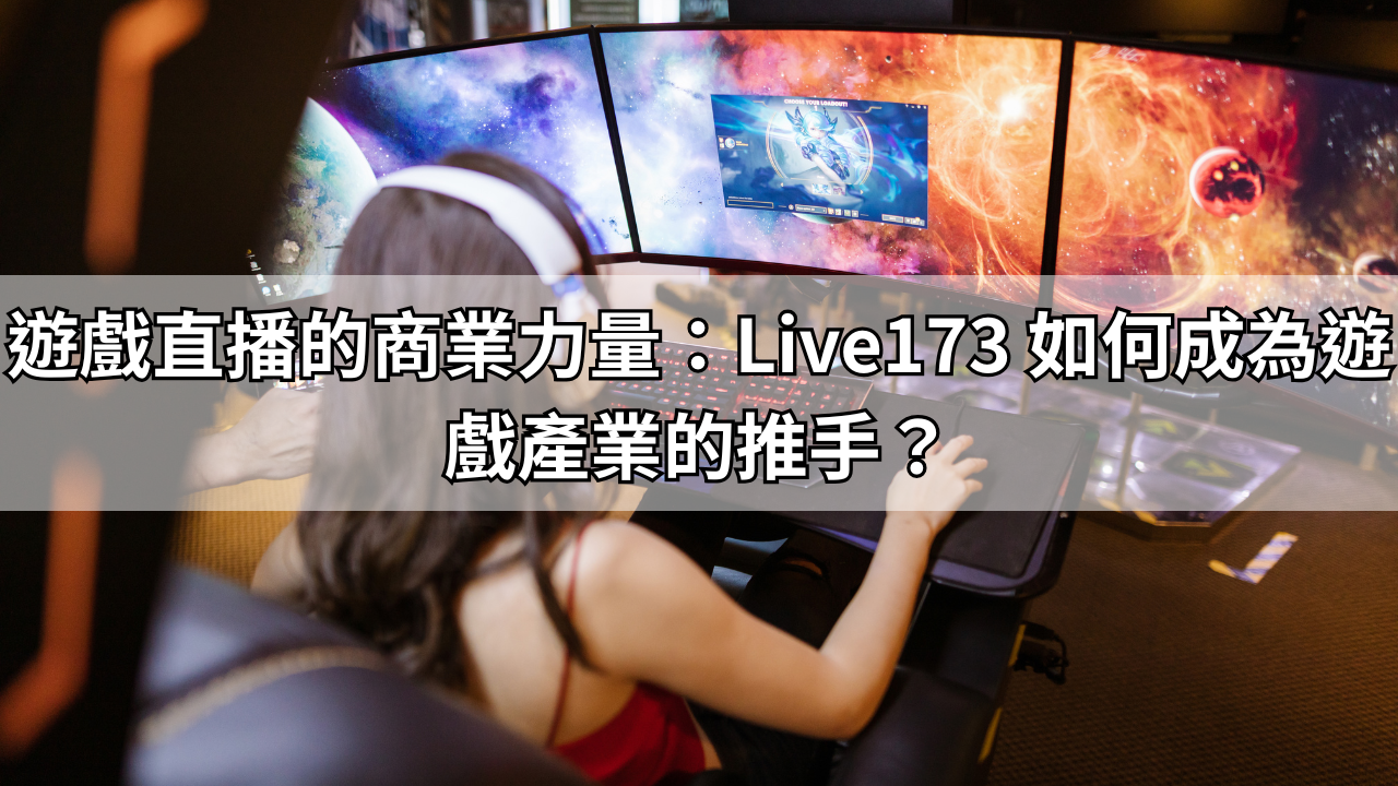 遊戲直播的商業力量：Live173 如何成為遊戲產業的推手？