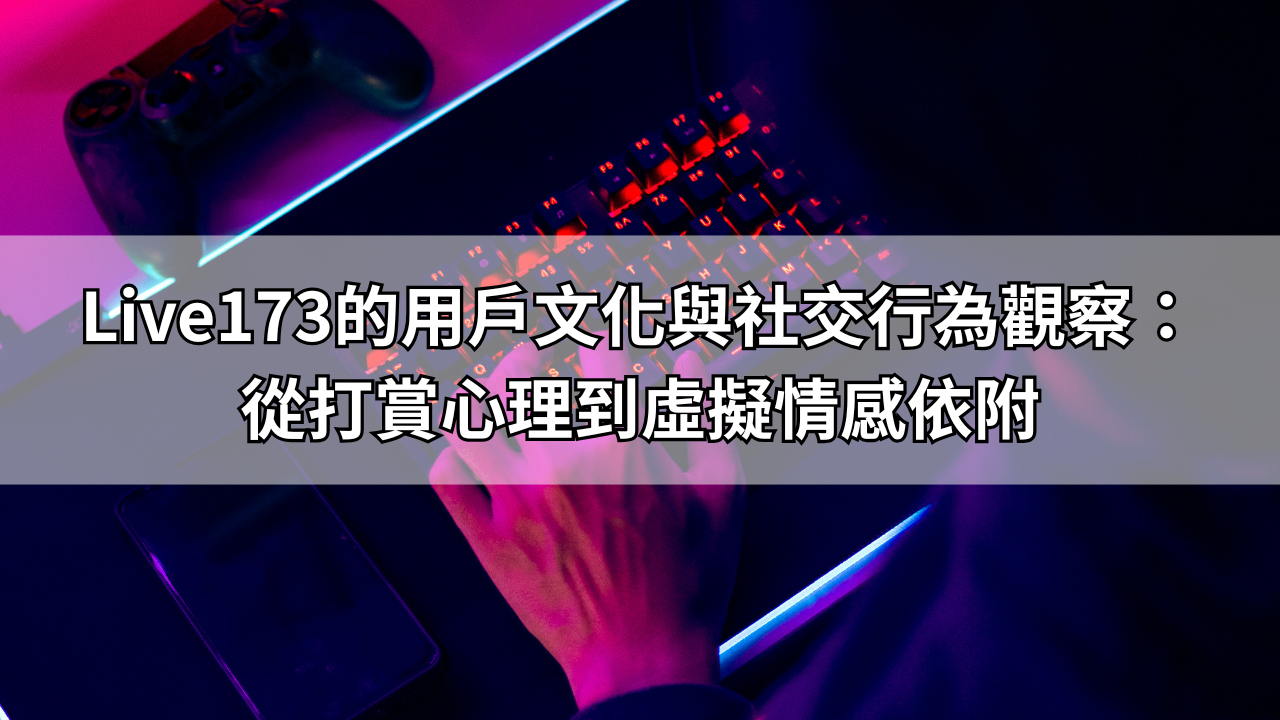 Live173的用戶文化與社交行為觀察：從打賞心理到虛擬情感依附